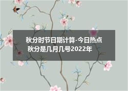 秋分时节日期计算-今日热点 秋分是几月几号2022年