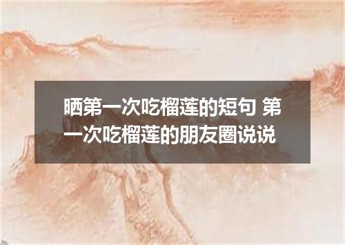 晒第一次吃榴莲的短句 第一次吃榴莲的朋友圈说说