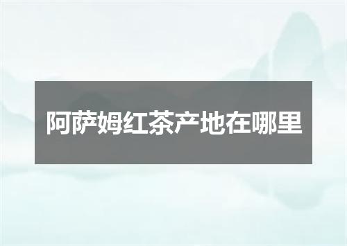 阿萨姆红茶产地在哪里