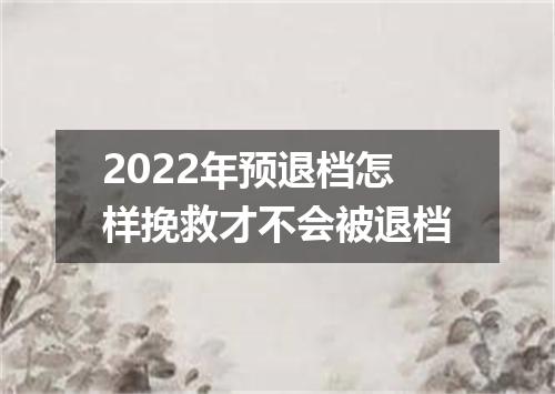 2022年预退档怎样挽救才不会被退档