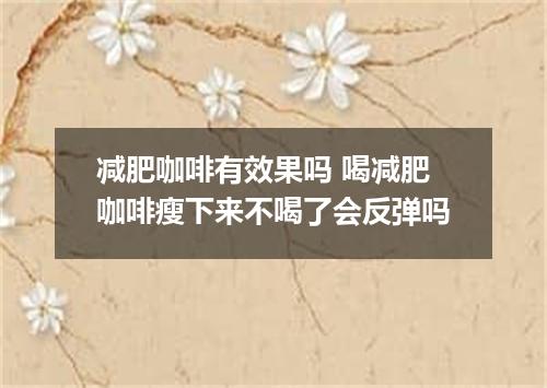 减肥咖啡有效果吗 喝减肥咖啡瘦下来不喝了会反弹吗