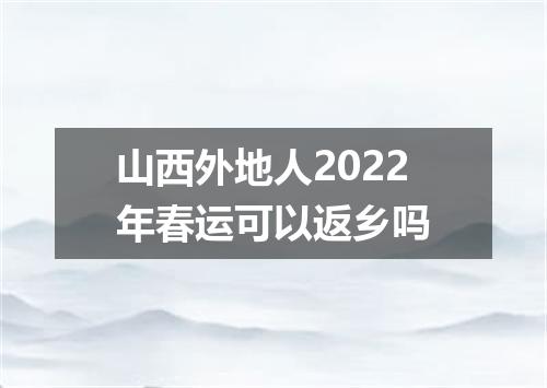 山西外地人2022年春运可以返乡吗