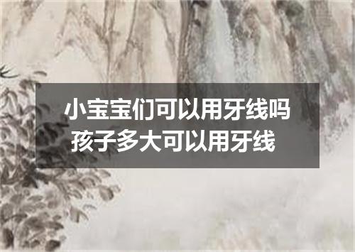 小宝宝们可以用牙线吗 孩子多大可以用牙线