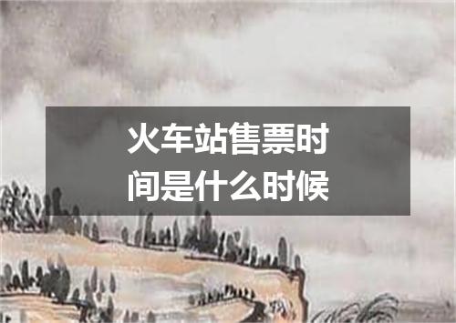 火车站售票时间是什么时候