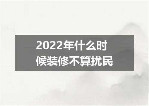 2022年什么时候装修不算扰民