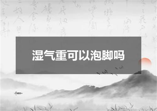 湿气重可以泡脚吗