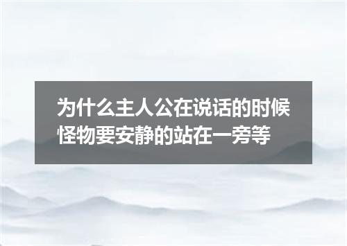 为什么主人公在说话的时候怪物要安静的站在一旁等