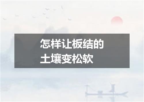 怎样让板结的土壤变松软