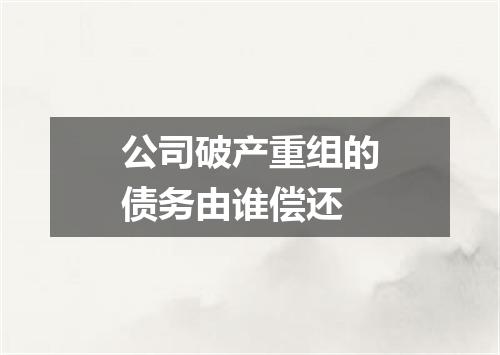公司破产重组的债务由谁偿还