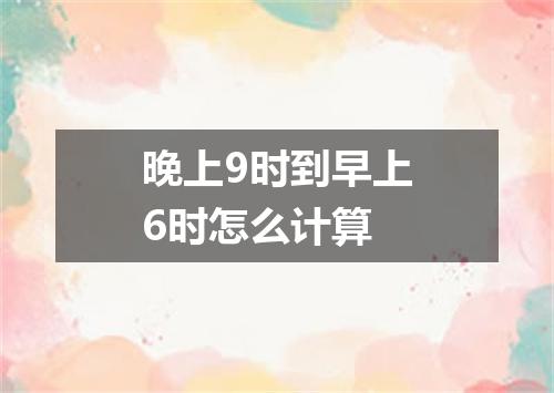 晚上9时到早上6时怎么计算