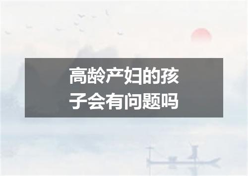 高龄产妇的孩子会有问题吗