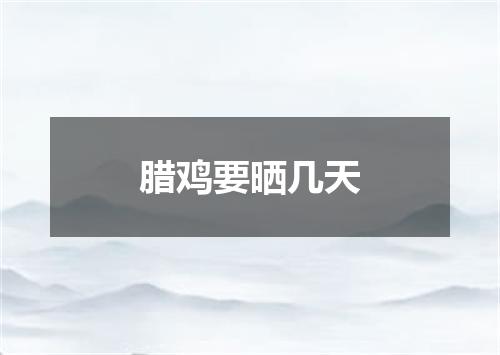 腊鸡要晒几天