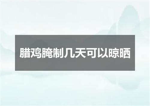 腊鸡腌制几天可以晾晒