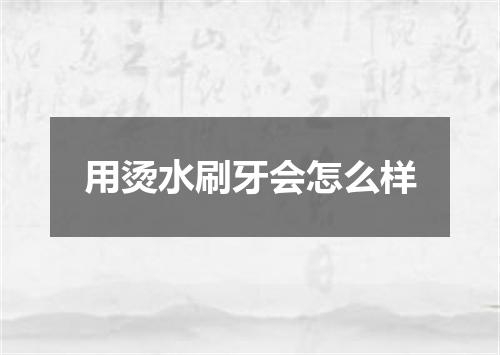 用烫水刷牙会怎么样