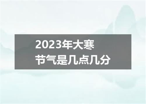 2023年大寒节气是几点几分