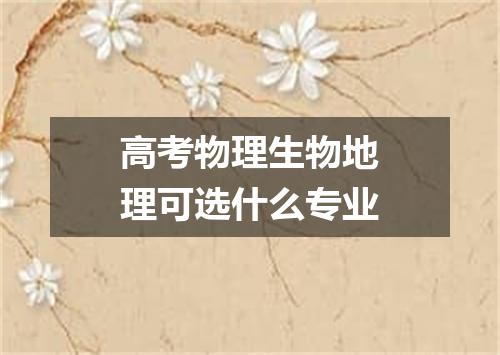 高考物理生物地理可选什么专业