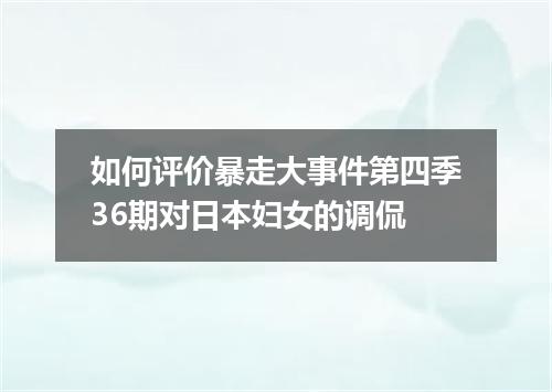 如何评价暴走大事件第四季36期对日本妇女的调侃
