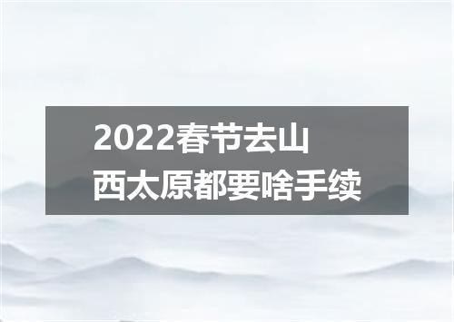 2022春节去山西太原都要啥手续