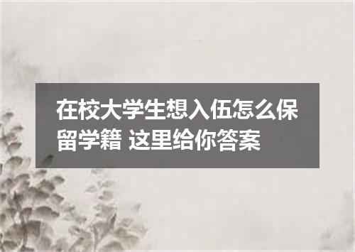 在校大学生想入伍怎么保留学籍 这里给你答案
