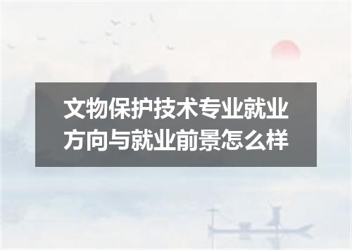 文物保护技术专业就业方向与就业前景怎么样