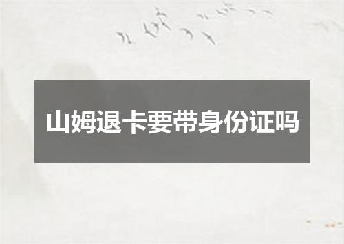 山姆退卡要带身份证吗