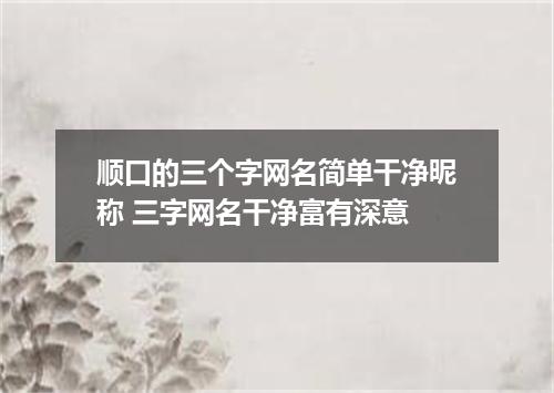 顺口的三个字网名简单干净昵称 三字网名干净富有深意