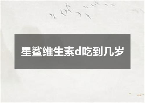 星鲨维生素d吃到几岁