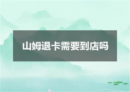山姆退卡需要到店吗