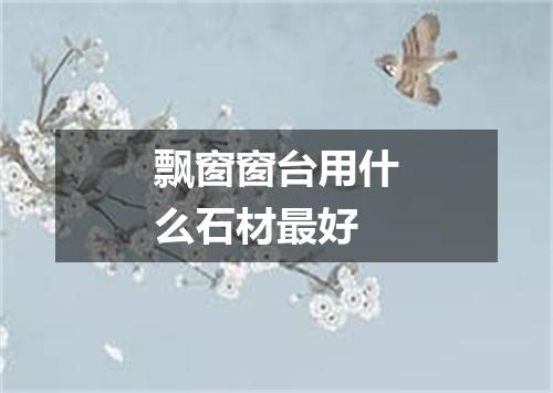 飘窗窗台用什么石材最好
