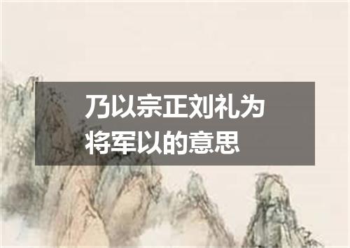 乃以宗正刘礼为将军以的意思