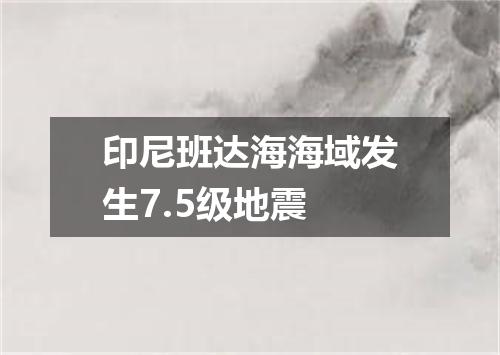 印尼班达海海域发生7.5级地震