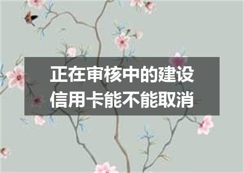 正在审核中的建设信用卡能不能取消