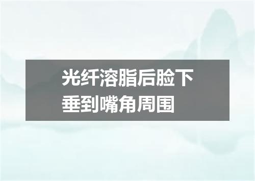 光纤溶脂后脸下垂到嘴角周围