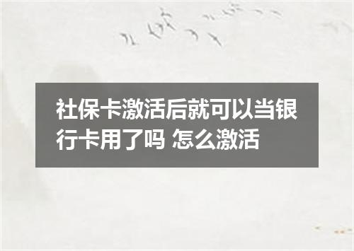社保卡激活后就可以当银行卡用了吗 怎么激活