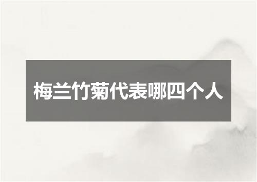 梅兰竹菊代表哪四个人