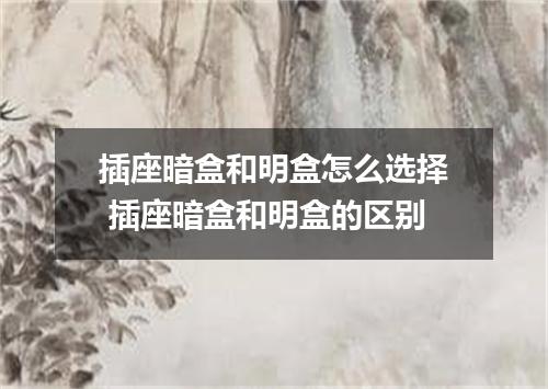 插座暗盒和明盒怎么选择 插座暗盒和明盒的区别