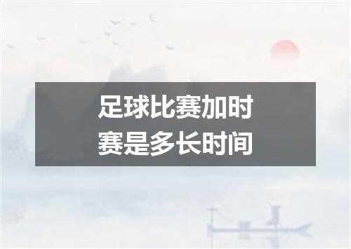 足球比赛加时赛是多长时间