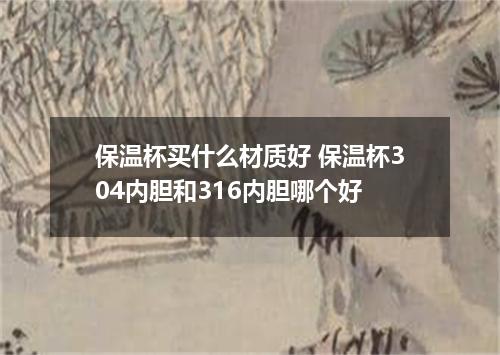 保温杯买什么材质好 保温杯304内胆和316内胆哪个好