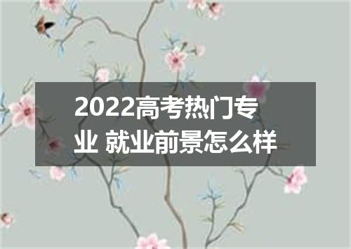2022高考热门专业 就业前景怎么样