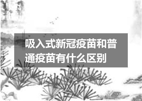 吸入式新冠疫苗和普通疫苗有什么区别