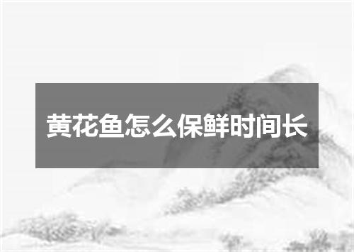 黄花鱼怎么保鲜时间长