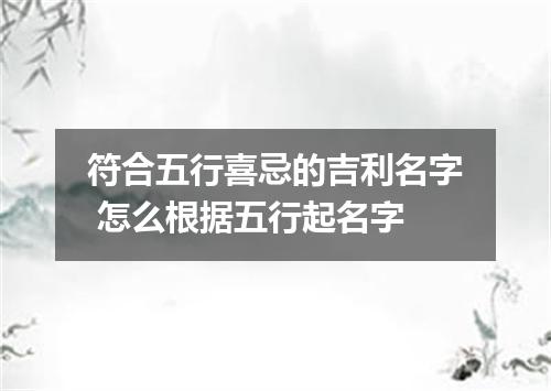 符合五行喜忌的吉利名字 怎么根据五行起名字