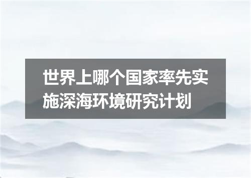 世界上哪个国家率先实施深海环境研究计划
