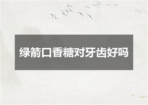 绿箭口香糖对牙齿好吗