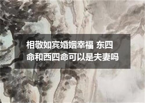 相敬如宾婚姻幸福 东四命和西四命可以是夫妻吗