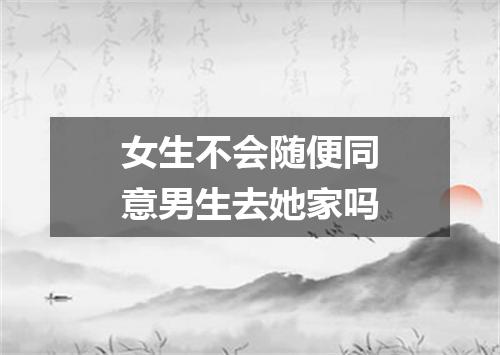 女生不会随便同意男生去她家吗