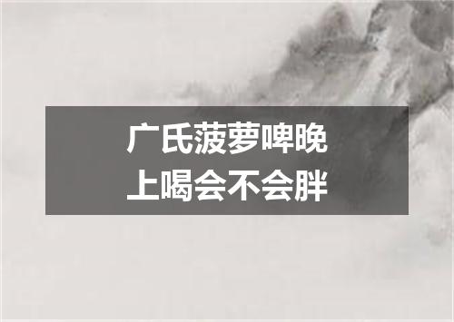广氏菠萝啤晚上喝会不会胖
