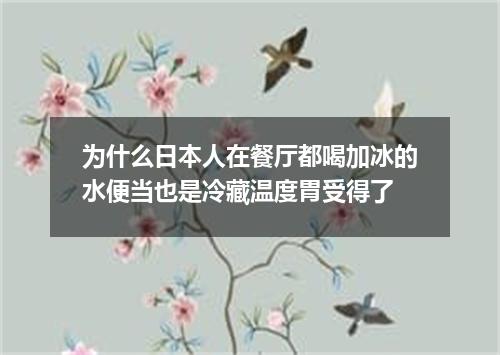 为什么日本人在餐厅都喝加冰的水便当也是冷藏温度胃受得了