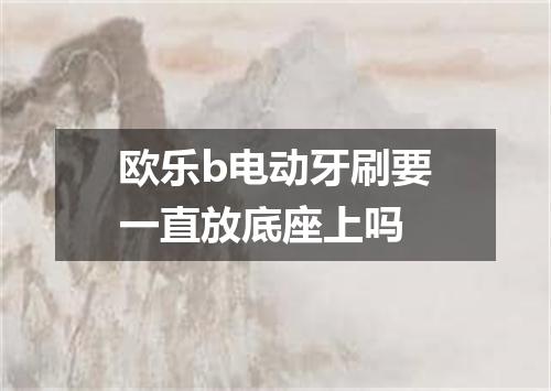 欧乐b电动牙刷要一直放底座上吗
