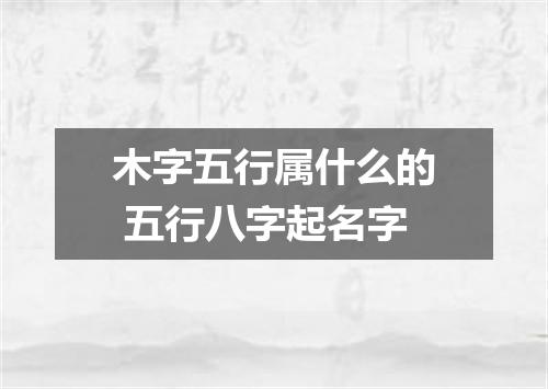 木字五行属什么的 五行八字起名字